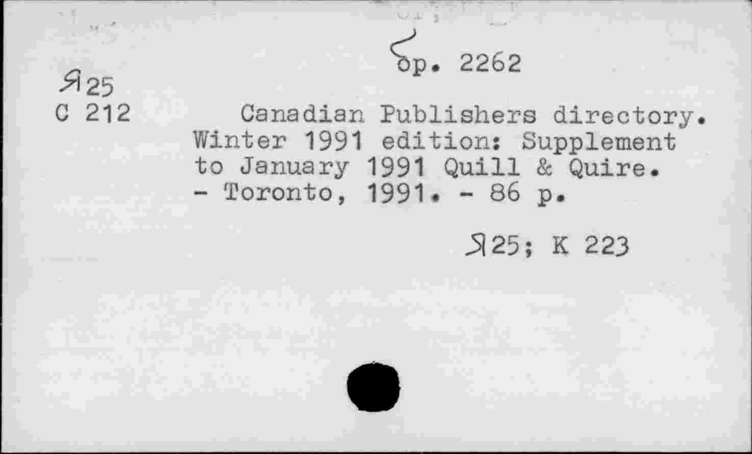 ﻿>125
G 212
p. 2262
Canadian Publishers directory.
Winter 1991 edition: Supplement to January 1991 Quill & Quire.
- Toronto, 1991• - 86 p.
^25; K 223